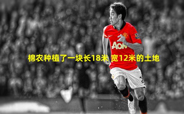 棉农种植了一块长18米 宽12米的土地